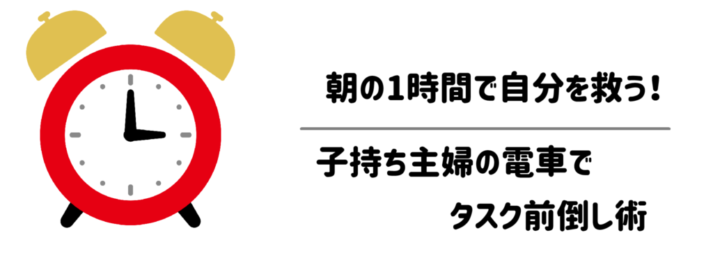 朝の1時間で夕方の自分を救う！子持ち主婦の電車でタスク前倒し術