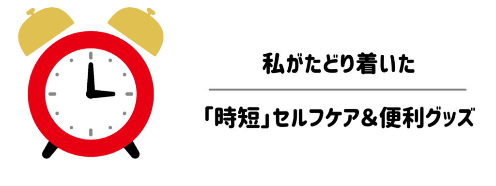 お金と時間をかけない！私がたどり着いた「時短」セルフケア＆便利グッズ