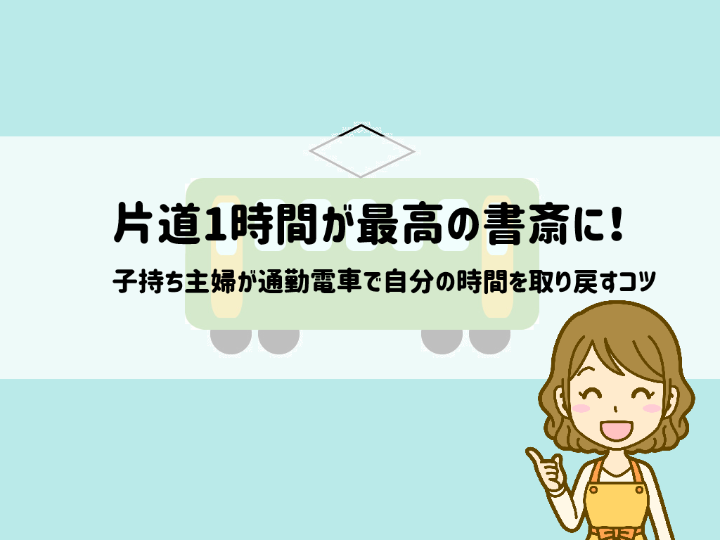 片道1時間が最高の書斎に！子持ち主婦が通勤電車で自分の時間を取り戻すコツ