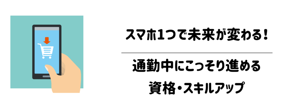 スマホ1つで未来が変わる！通勤中にこっそり進める資格・スキルアップ