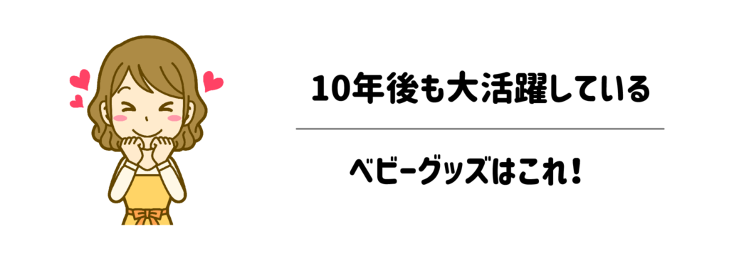 まとめ：10年後も大活躍しているベビーグッズはこれ！