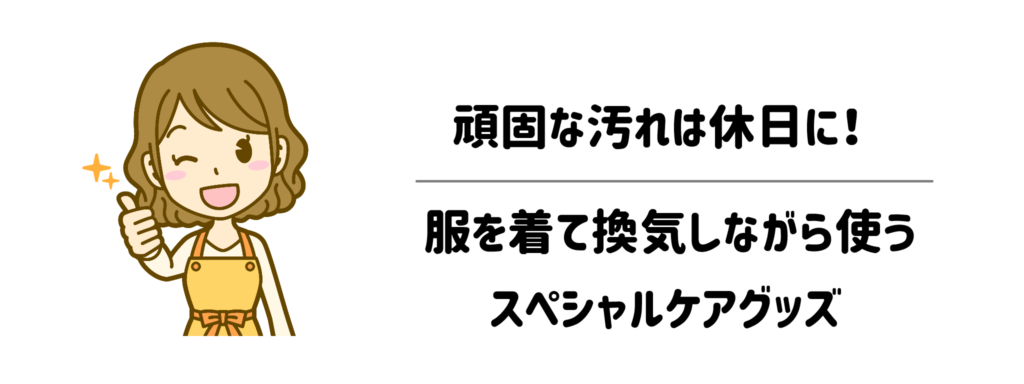 【要注意】頑固な汚れは休日に!服を着て換気しながら使うスペシャルケアグッズ