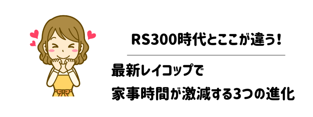 RS300時代とここが違う！最新レイコップで家事時間が激減する3つの進化