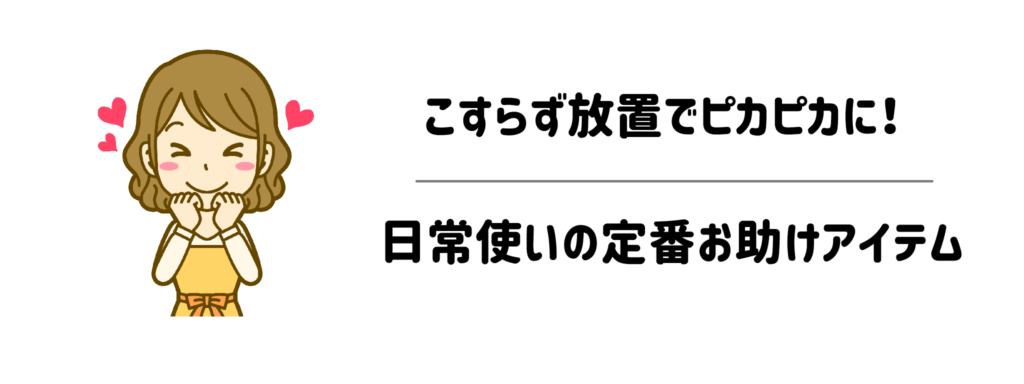 こすらず放置でピカピカに!日常使いの定番お助けアイテム