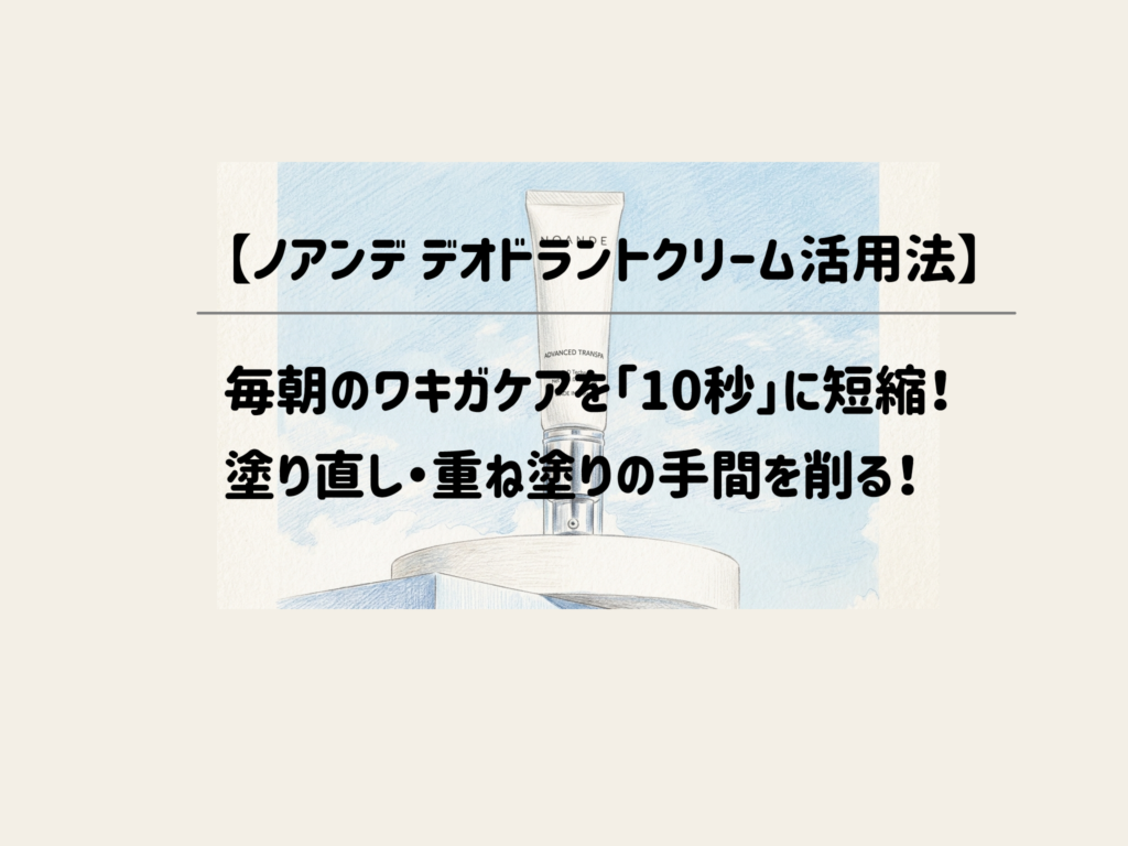 【ノアンデデオドラントクリーム活用法】毎朝のワキガケアを「10秒」に短縮！塗り直し・重ね塗りの手間を削る！