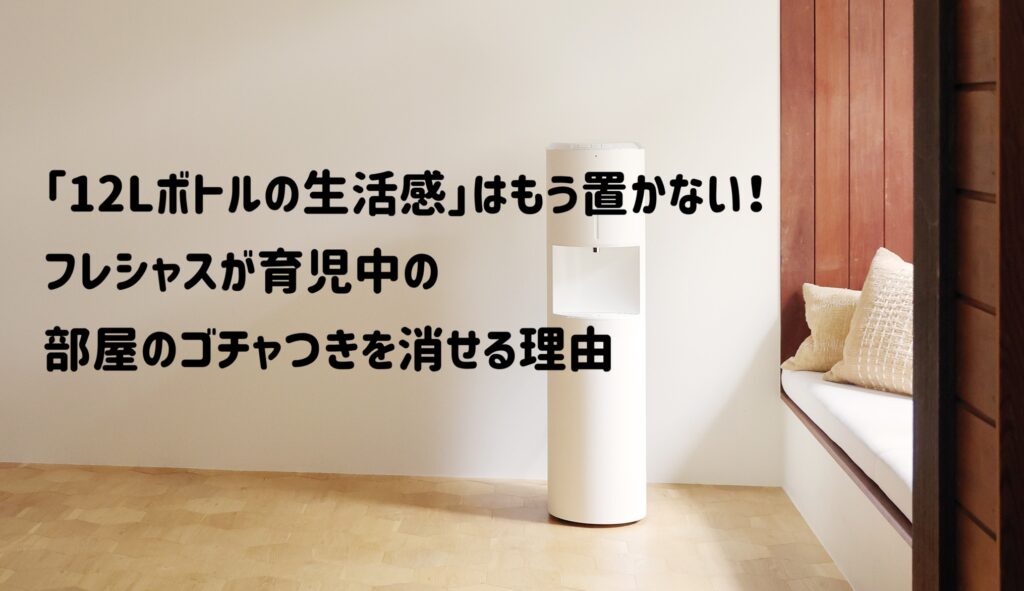 「12Lボトルの生活感」はもう置かない！フレシャスが育児中の部屋のゴチャつきを消せる理由