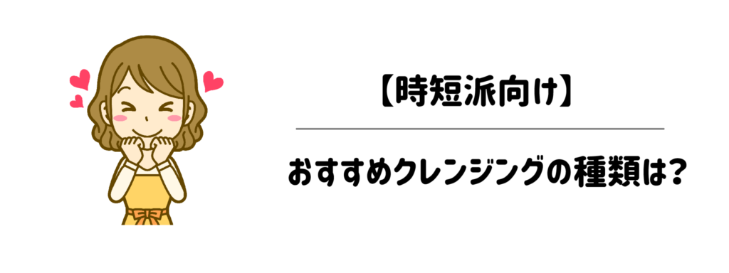 【時短派向け】時間短縮に一番おすすめなクレンジングの種類はどれ？