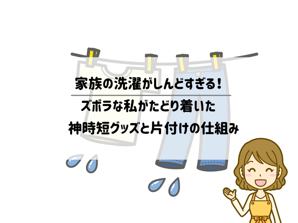 家族の洗濯がしんどすぎる!ズボラな私がたどり着いた神時短グッズと片付けの仕組み
