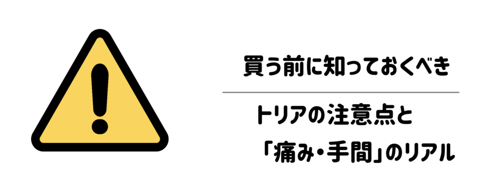 買う前に知っておくべきトリアの注意点と「痛み・手間」のリアル