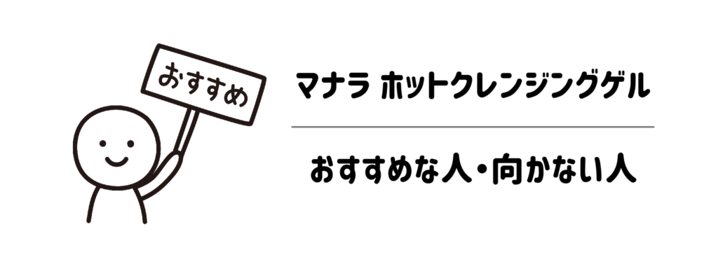 マナラ ホットクレンジングゲルがおすすめな人・向かない人