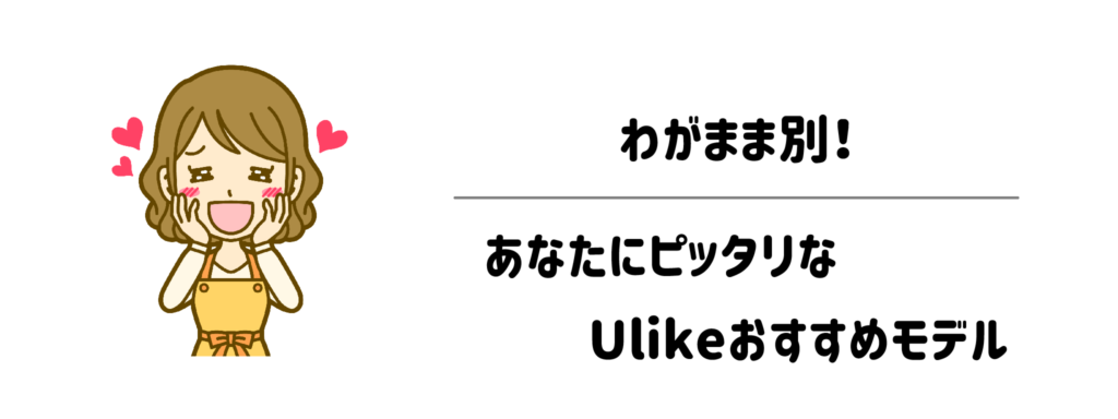 わがまま別！あなたにピッタリなUlikeおすすめモデル