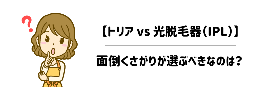 【トリア vs 光脱毛器(IPL)】面倒くさがりが選ぶべきなのはどっち?