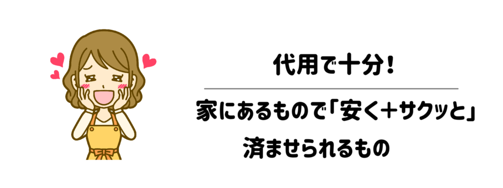 代用で十分！家にあるもので「安く＋サクッと」済ませられるもの