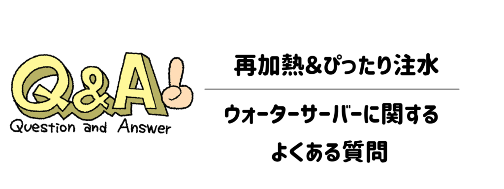 再加熱＆ぴったり注水機能付きウォーターサーバーに関するよくある質問（Q＆A）