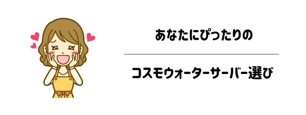 譲れないこだわりを叶える！あなたにぴったりのコスモウォーターサーバー選び