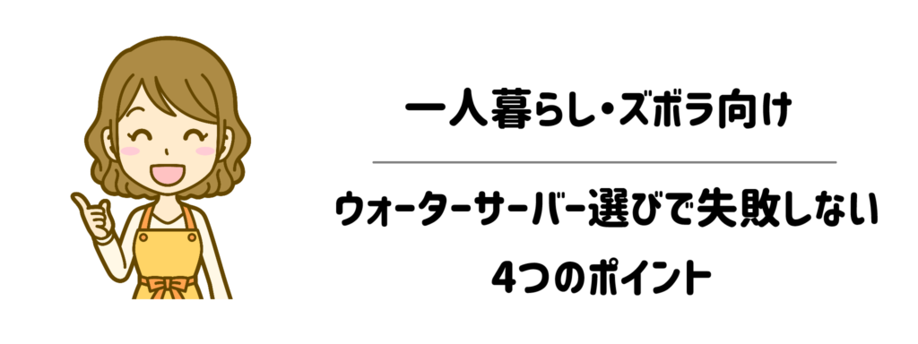 一人暮らし・ズボラ向けウォーターサーバー選びで失敗しない4つのポイント