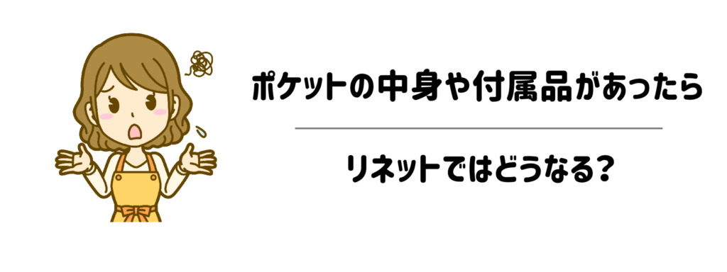 ポケットの中身や付属品があったらリネットではどうなる?