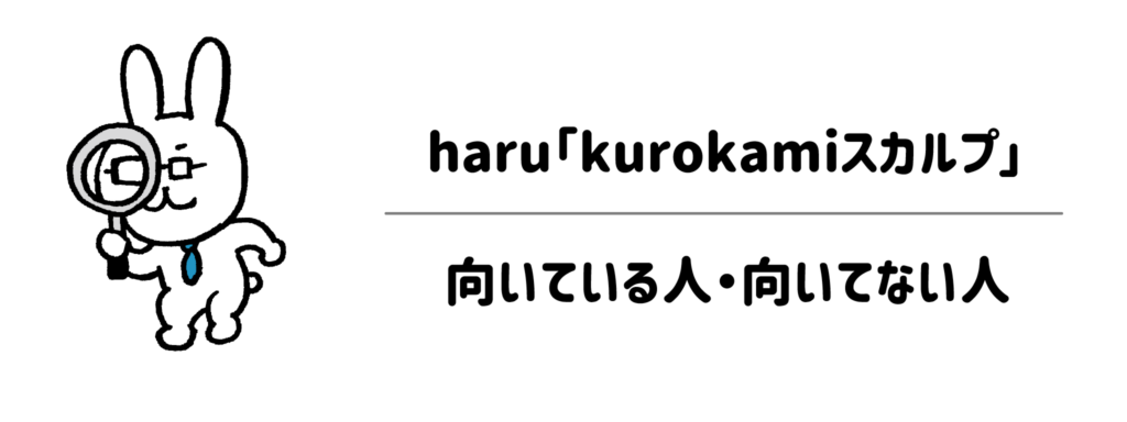 haru「kurokamiスカルプ」が向いている人・向いてない人