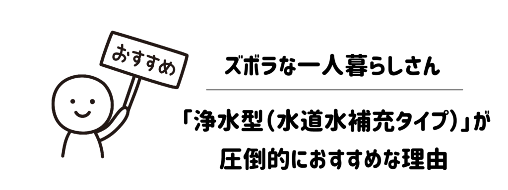ズボラな一人暮らしさんに「浄水型（水道水補充タイプ）」が圧倒的におすすめな理由