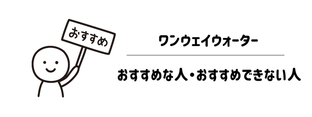 ワンウェイウォーターがおすすめな人・おすすめできない人