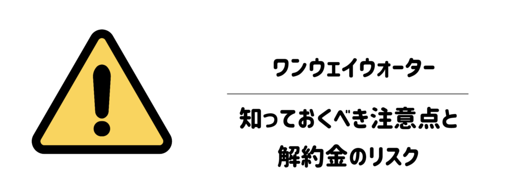 契約前に必ず確認したい!ワンウェイウォーターの知っておくべき注意点と解約金のリスク