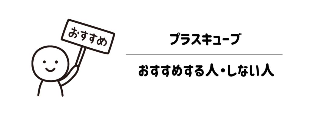 どんな人に向いている？プラスキューブをおすすめする人・しない人
