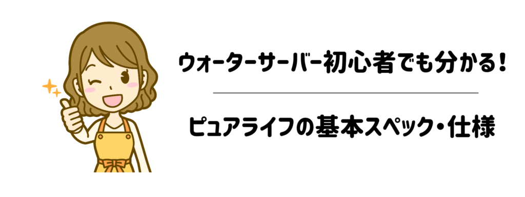 ウォーターサーバー初心者でも分かる!ピュアライフの基本スペック・仕様