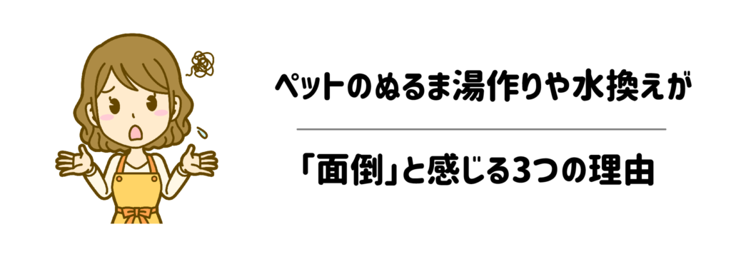 ペットのぬるま湯作りや水換えが「面倒」と感じる3つの理由