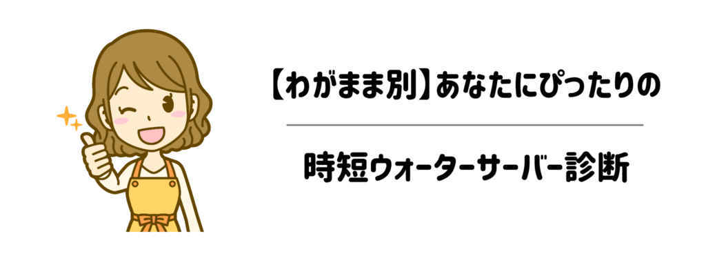 【わがまま別】あなたにぴったりの時短ウォーターサーバー診断