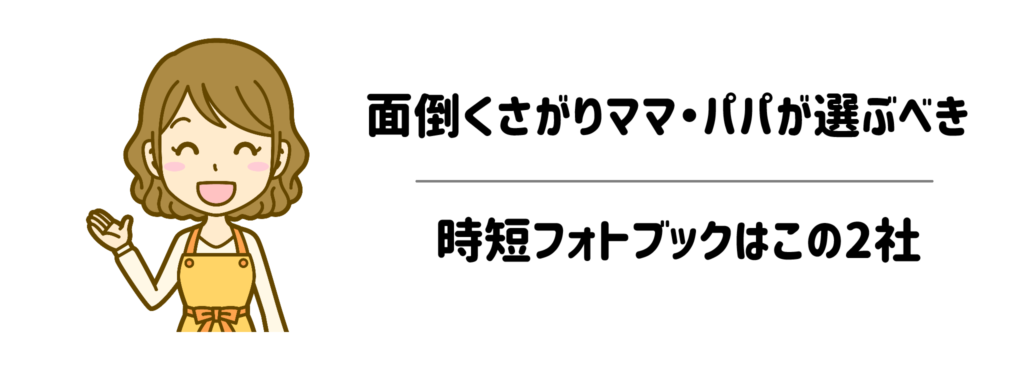 【結論】面倒くさがりママ・パパが選ぶべき時短フォトブックはこの2社