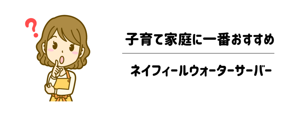 子育て家庭に一番おすすめのネイフィールウォーターサーバー機種はどれ?