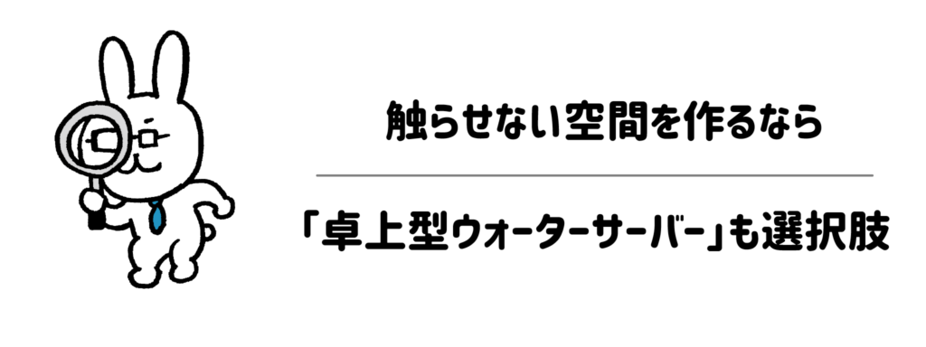 【置き場所で解決】触らせない空間を作るなら「卓上型ウォーターサーバー」も選択肢