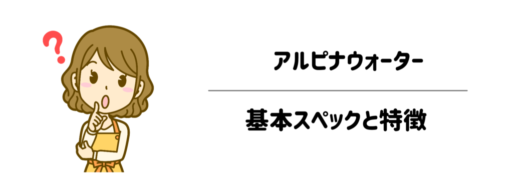 アルピナウォーターの基本スペックと、暮らしを支える特徴