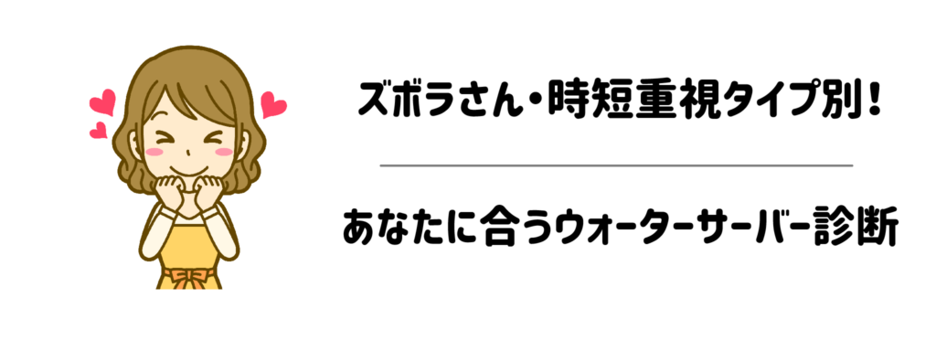 ズボラさん・時短重視タイプ別！あなたに合うウォーターサーバー診断