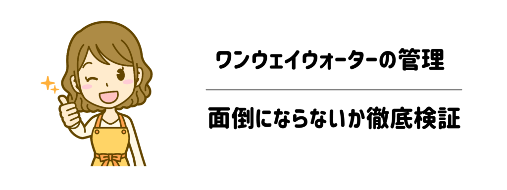 子育て家庭でワンウェイウォーターの管理が面倒にならないか徹底検証