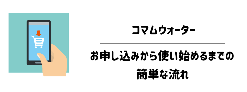 コマムウォーターのお申し込みから使い始めるまでの簡単な流れ