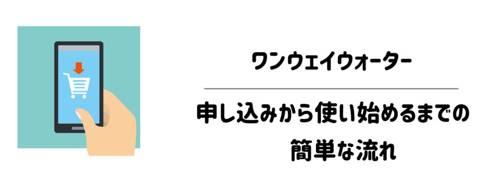 ワンウェイウォーターのお申し込みから使い始めるまでの簡単な流れ