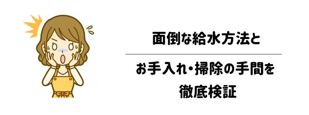 ズボラでも大丈夫？面倒な給水方法とお手入れ・掃除の手間を徹底検証
