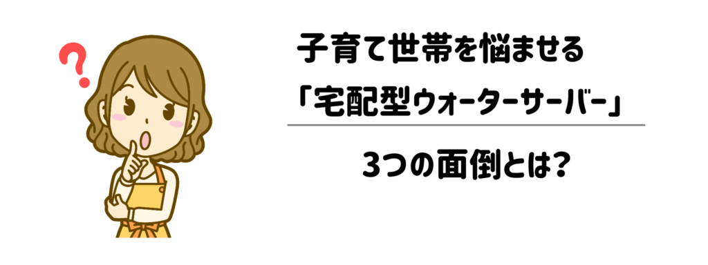 毎朝が限界…子育て世帯を悩ませる「宅配型ウォーターサーバー」3つの面倒とは？