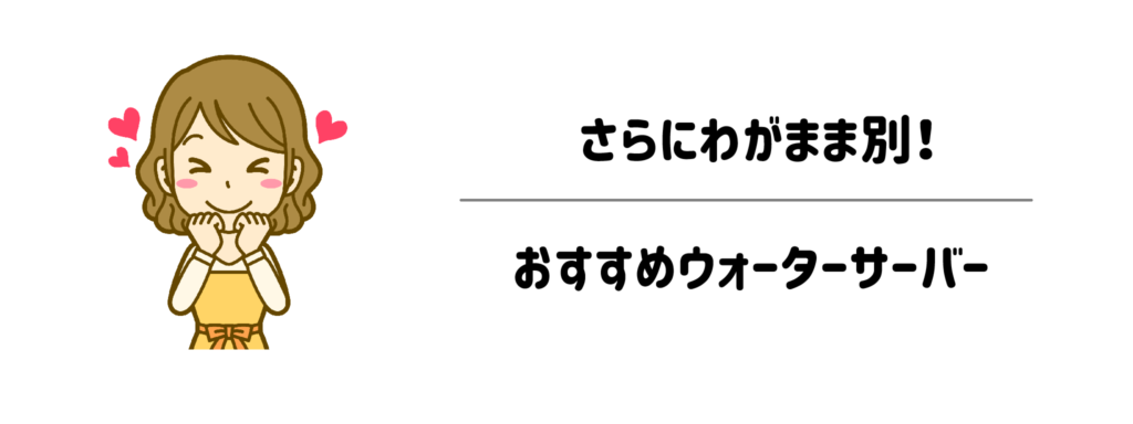 さらにわがまま別！おすすめウォーターサーバー
