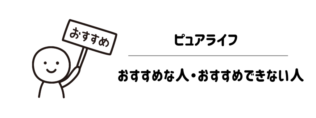 ピュアライフがおすすめな人・おすすめできない人