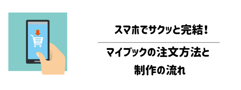 スマホでサクッと完結！マイブックの注文方法と制作の流れ
