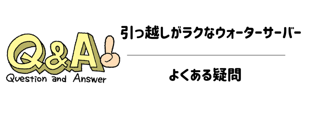 引っ越しがラクなウォーターサーバー　Q＆A