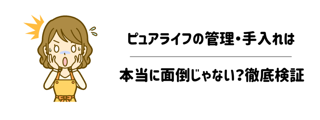 【面倒くさがり必見】ピュアライフの管理・手入れは本当に面倒じゃない?徹底検証
