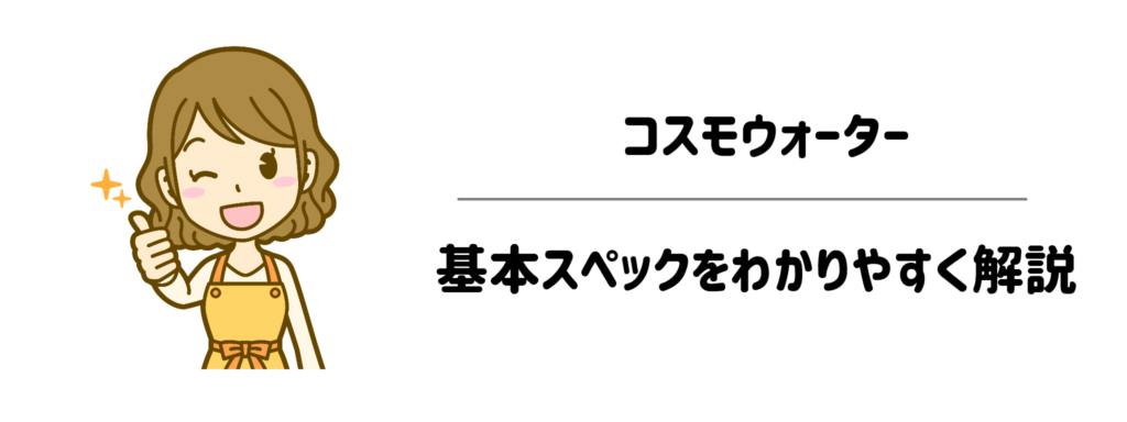 【初めてでも安心】コスモウォーターの基本スペックをわかりやすく解説