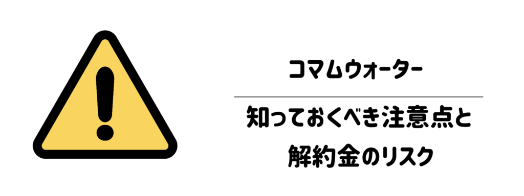 契約前に必ず確認したい!コマムウォーターの知っておくべき注意点と解約金のリスク