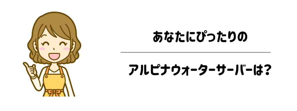 譲れないこだわりを叶える！あなたにぴったりのアルピナウォーターサーバーは？