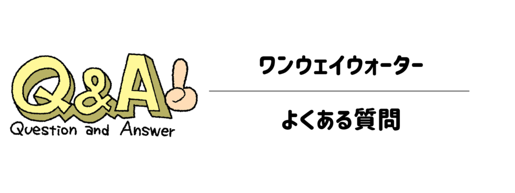 ワンウェイウォーターに関するよくある質問(Q&A)