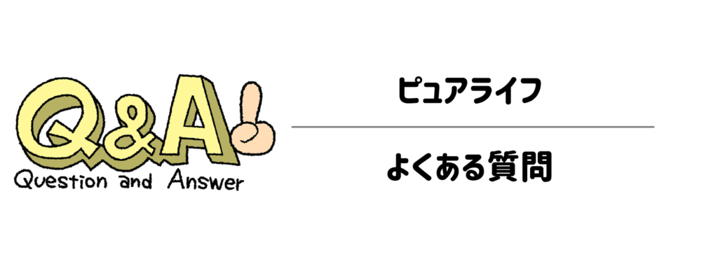 ピュアライフに関するよくある質問(Q&A)