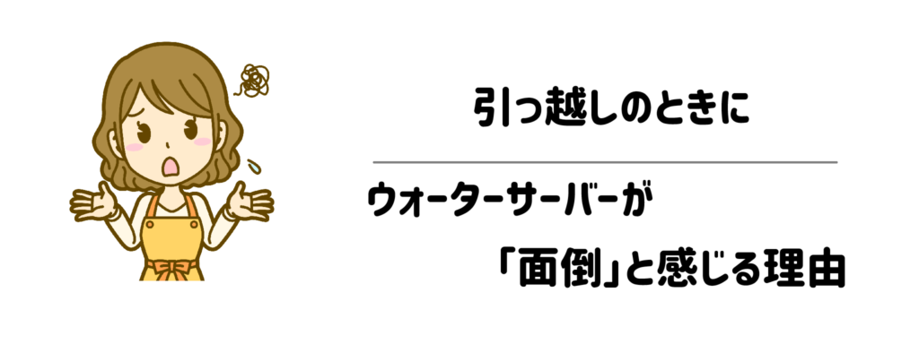 引っ越しのときにウォーターサーバーが「面倒」と感じる理由